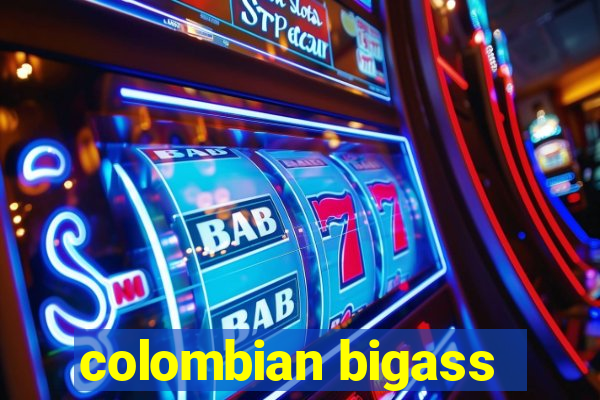 colombian bigass